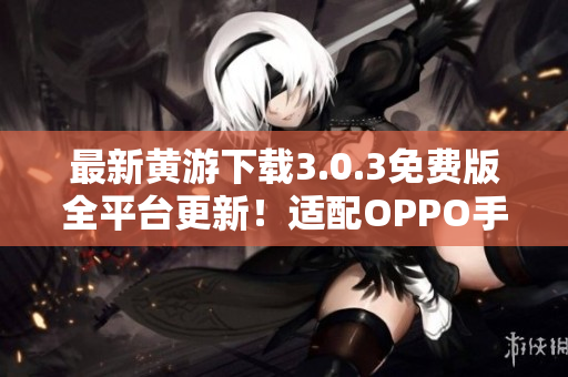 最新黃游下載3.0.3免費(fèi)版全平臺(tái)更新！適配OPPO手機(jī)，暢享無(wú)限樂趣！