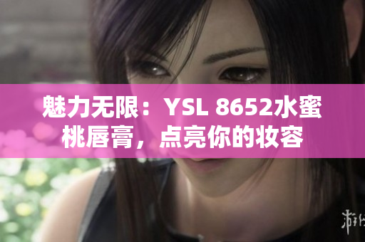 魅力無限：YSL 8652水蜜桃唇膏，點(diǎn)亮你的妝容