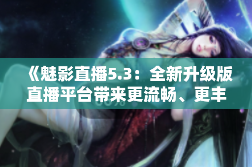 《魅影直播5.3：全新升級(jí)版直播平臺(tái)帶來更流暢、更豐富的互動(dòng)體驗(yàn)》