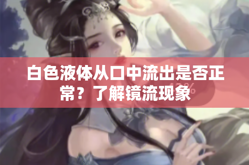 白色液體從口中流出是否正常？了解鏡流現(xiàn)象