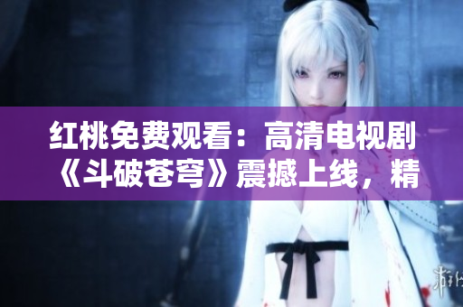 紅桃免費(fèi)觀看：高清電視劇《斗破蒼穹》震撼上線，精彩不容錯(cuò)過