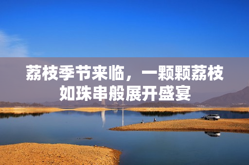 荔枝季節(jié)來臨，一顆顆荔枝如珠串般展開盛宴