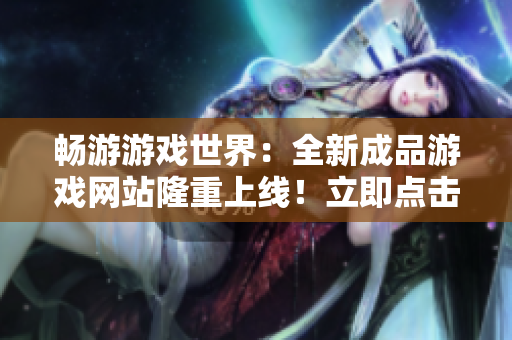 暢游游戲世界：全新成品游戲網(wǎng)站隆重上線！立即點擊進入，盡情暢玩無盡游戲樂趣！