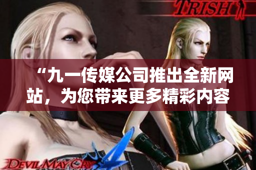 “九一傳媒公司推出全新網(wǎng)站，為您帶來更多精彩內(nèi)容和互動體驗(yàn)！”