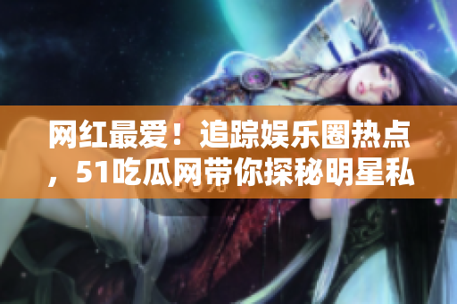 網(wǎng)紅最愛！追蹤娛樂圈熱點，51吃瓜網(wǎng)帶你探秘明星私密生活