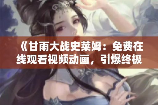 《甘雨大戰(zhàn)史萊姆：免費(fèi)在線觀看視頻動(dòng)畫，引爆終極戰(zhàn)斗的精彩紛爭(zhēng)》