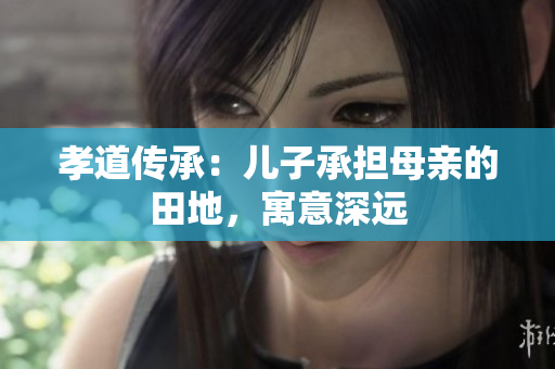 孝道傳承：兒子承擔母親的田地，寓意深遠