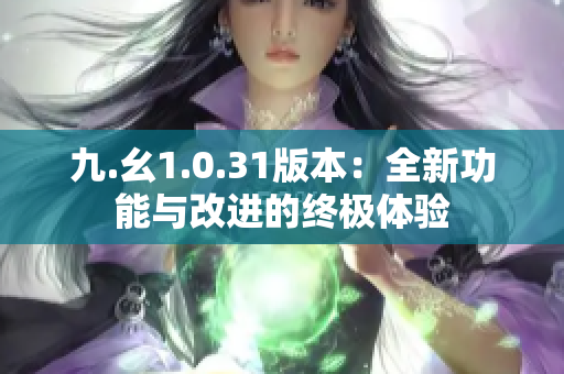 九.幺1.0.31版本：全新功能與改進的終極體驗