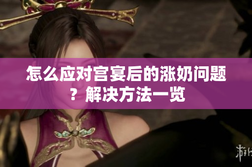 怎么應(yīng)對(duì)宮宴后的漲奶問(wèn)題？解決方法一覽