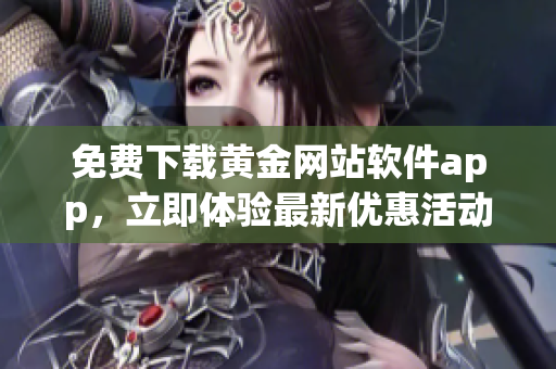免費下載黃金網(wǎng)站軟件app，立即體驗最新優(yōu)惠活動