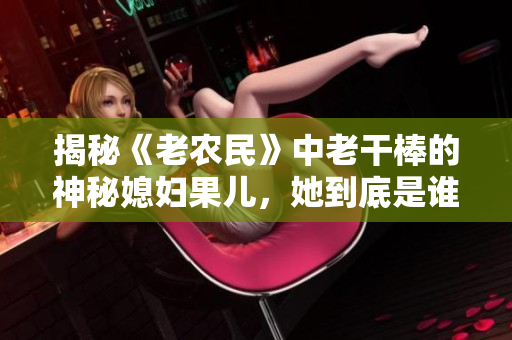 揭秘《老農民》中老干棒的神秘媳婦果兒，她到底是誰？