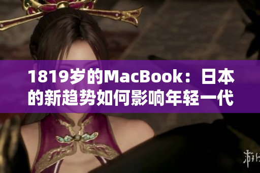 1819歲的MacBook：日本的新趨勢(shì)如何影響年輕一代的科技消費(fèi)？