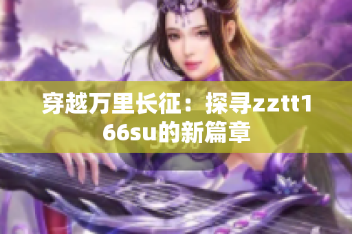 穿越萬里長征：探尋zztt166su的新篇章
