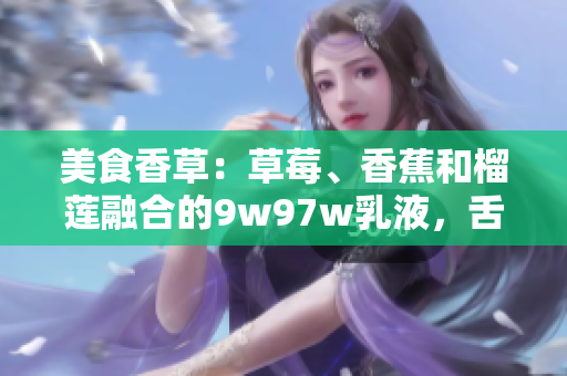 美食香草：草莓、香蕉和榴蓮融合的9w97w乳液，舌尖上的奇妙體驗