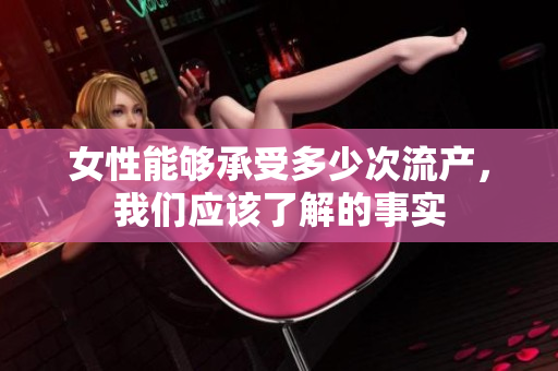 女性能夠承受多少次流產(chǎn)，我們應(yīng)該了解的事實