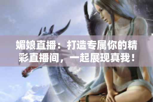 媚娘直播：打造專屬你的精彩直播間，一起展現(xiàn)真我！