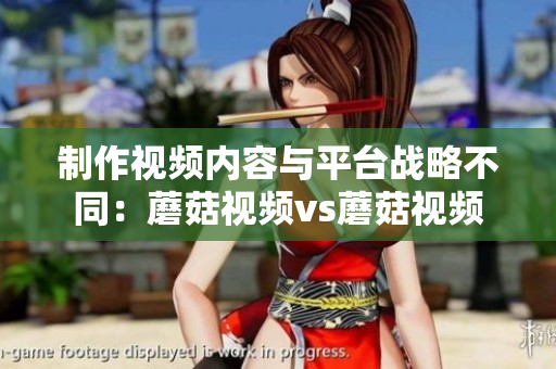 制作視頻內容與平臺戰(zhàn)略不同：蘑菇視頻vs蘑菇視頻