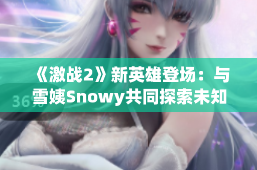 《激戰(zhàn)2》新英雄登場(chǎng)：與雪姨Snowy共同探索未知世界