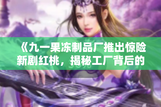 《九一果凍制品廠推出驚險(xiǎn)新劇紅桃，揭秘工廠背后的懸疑與驚險(xiǎn)故事》