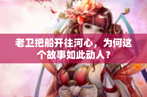 老衛(wèi)把船開往河心，為何這個(gè)故事如此動(dòng)人？
