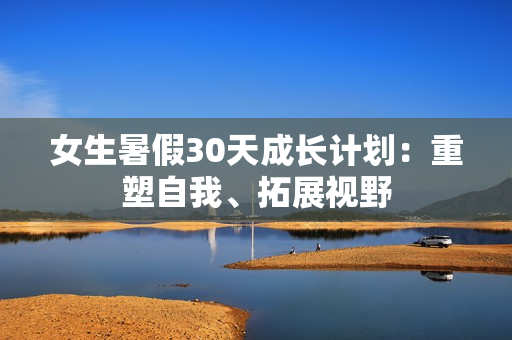 女生暑假30天成長計劃：重塑自我、拓展視野