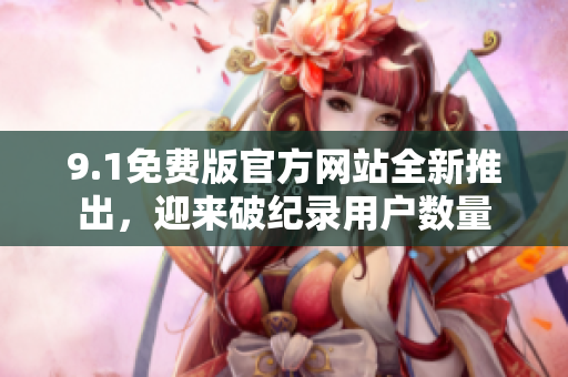 9.1免費版官方網(wǎng)站全新推出，迎來破紀錄用戶數(shù)量