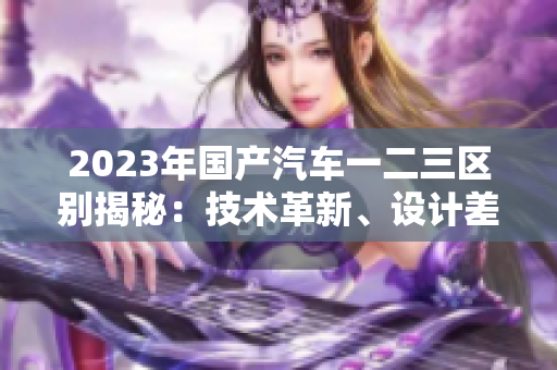 2023年國產(chǎn)汽車一二三區(qū)別揭秘：技術(shù)革新、設(shè)計差異和性能比較