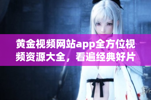 黃金視頻網(wǎng)站app全方位視頻資源大全，看遍經(jīng)典好片
