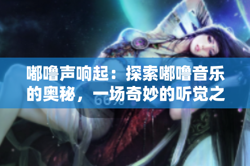 嘟嚕聲響起：探索嘟嚕音樂(lè)的奧秘，一場(chǎng)奇妙的聽(tīng)覺(jué)之旅