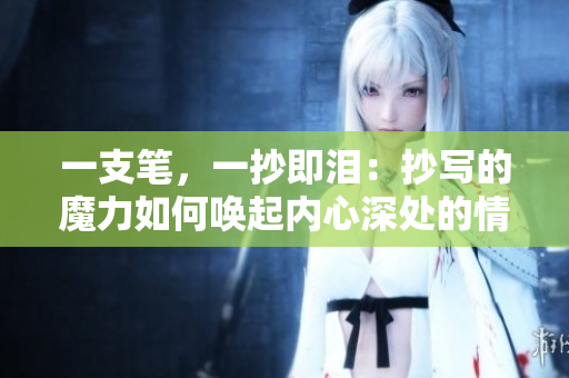 一支筆，一抄即淚：抄寫的魔力如何喚起內(nèi)心深處的情感？