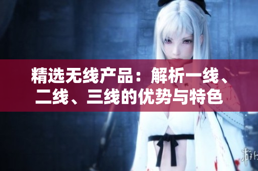 精選無線產(chǎn)品：解析一線、二線、三線的優(yōu)勢(shì)與特色