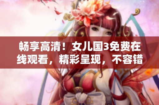 暢享高清！女兒國(guó)3免費(fèi)在線觀看，精彩呈現(xiàn)，不容錯(cuò)過！