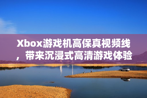 Xbox游戲機高保真視頻線，帶來沉浸式高清游戲體驗