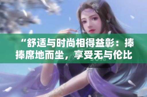 “舒適與時尚相得益彰：捧捧席地而坐，享受無與倫比的愜意體驗”
