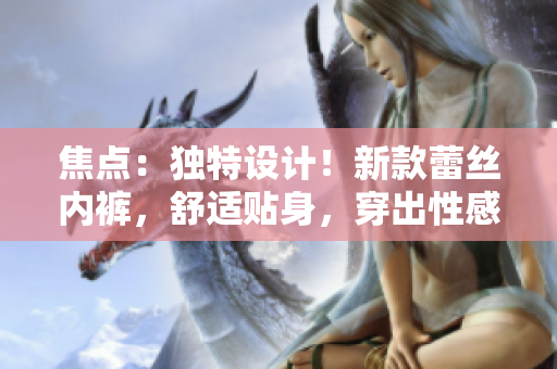 焦點(diǎn)：獨(dú)特設(shè)計(jì)！新款蕾絲內(nèi)褲，舒適貼身，穿出性感魅力。