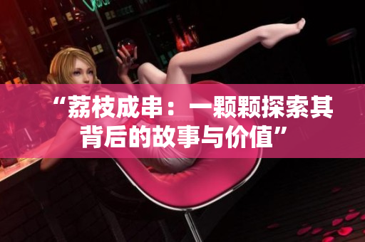 “荔枝成串：一顆顆探索其背后的故事與價值”