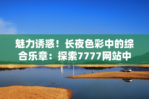 魅力誘惑！長(zhǎng)夜色彩中的綜合樂章：探索7777網(wǎng)站中的色情世界