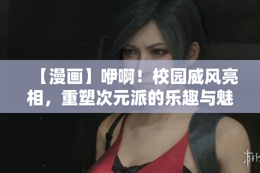 【漫畫(huà)】咿??！校園威風(fēng)亮相，重塑次元派的樂(lè)趣與魅力