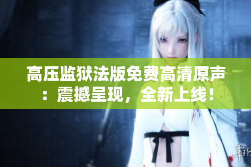 高壓監(jiān)獄法版免費高清原聲：震撼呈現(xiàn)，全新上線！