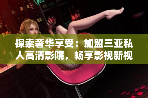 探索奢華享受：加盟三亞私人高清影院，暢享影視新視界！