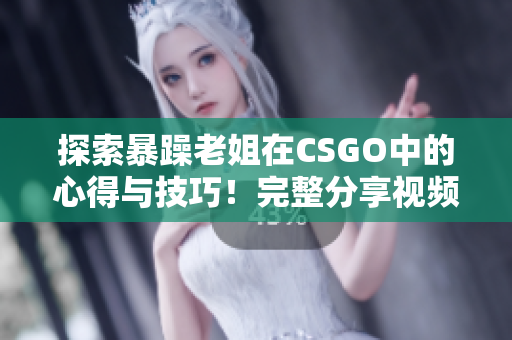 探索暴躁老姐在CSGO中的心得與技巧！完整分享視頻，不容錯(cuò)過！