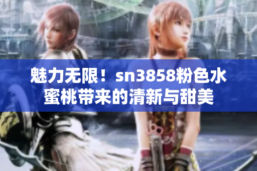 魅力無(wú)限！sn3858粉色水蜜桃?guī)?lái)的清新與甜美