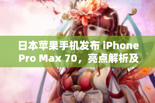 日本蘋果手機(jī)發(fā)布 iPhone Pro Max 70，亮點(diǎn)解析及用戶反應(yīng)