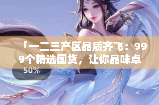 「一二三產(chǎn)區(qū)品質(zhì)齊飛：999個(gè)精選國(guó)貨，讓你品味卓然」