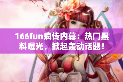 166fun瘋傳內幕：熱門黑料曝光，掀起轟動話題！