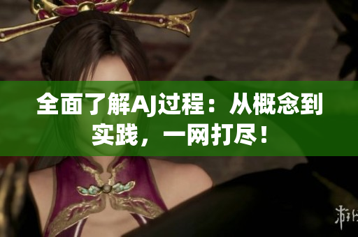 全面了解AJ過程：從概念到實踐，一網(wǎng)打盡！