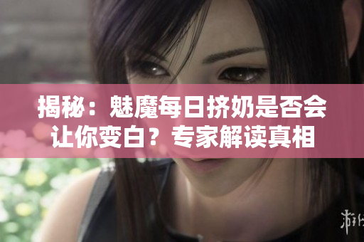 揭秘：魅魔每日擠奶是否會(huì)讓你變白？專家解讀真相