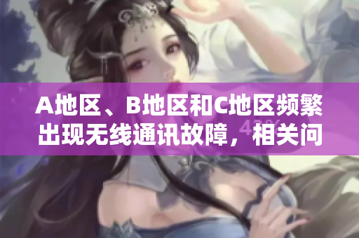 A地區(qū)、B地區(qū)和C地區(qū)頻繁出現(xiàn)無線通訊故障，相關(guān)問題如何解決？