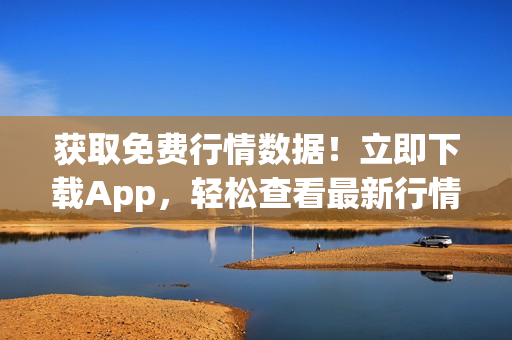 獲取免費(fèi)行情數(shù)據(jù)！立即下載App，輕松查看最新行情信息
