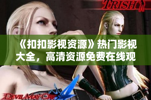 《扣扣影視資源》熱門影視大全，高清資源免費在線觀看
